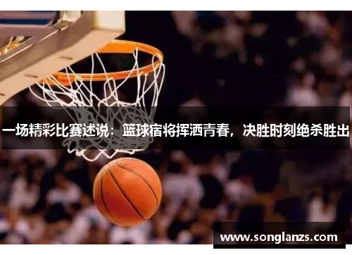 一场精彩比赛述说:篮球宿将挥洒青春,决胜时刻绝杀胜出