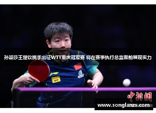 孙颖莎王楚钦携手出征WTT重庆冠军赛 将在赛事执行总监面前展现实力